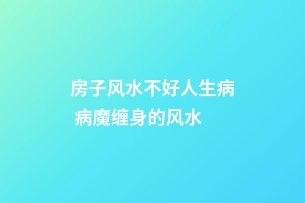 房子风水不好人生病 病魔缠身的风水
